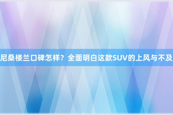 尼桑楼兰口碑怎样？全面明白这款SUV的上风与不及