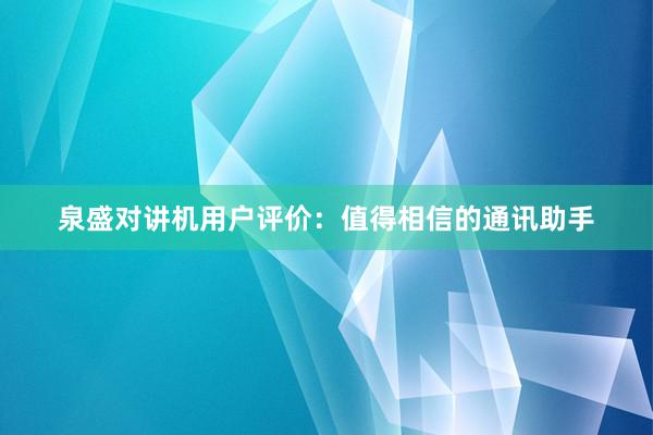 泉盛对讲机用户评价：值得相信的通讯助手