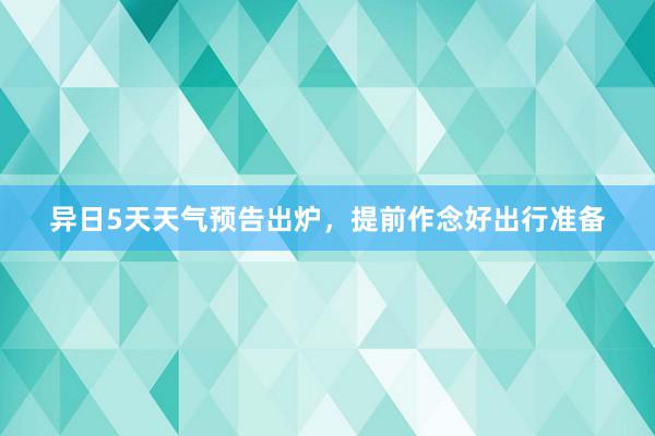 异日5天天气预告出炉，提前作念好出行准备