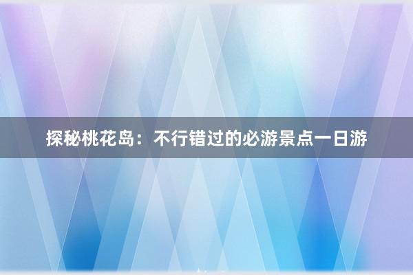 探秘桃花岛：不行错过的必游景点一日游